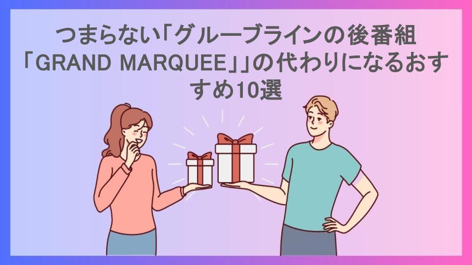 つまらない「グルーブラインの後番組「GRAND MARQUEE」」の代わりになるおすすめ10選